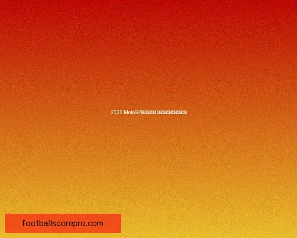 2026 MotoGP赛季新规公布 热门车队与车手阵容大变动